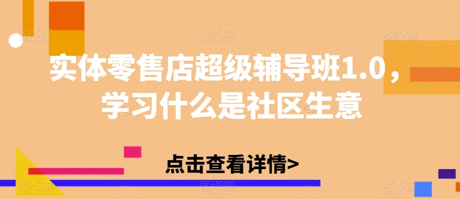 实体零售店超级辅导班1.0，学习什么是社区生意-副业网