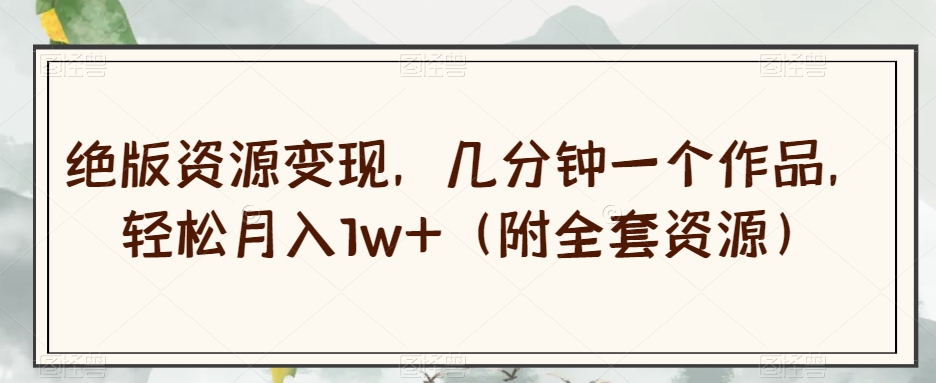 绝版资源变现，几分钟一个作品，轻松月入1w+（附全套资源）【揭秘】-副业库
