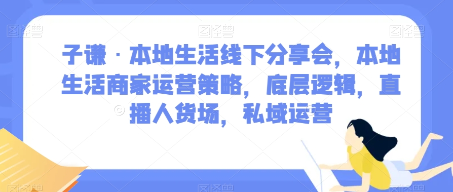 子谦·本地生活线下分享会，本地生活商家运营策略，底层逻辑，直播人货场，私域运营-副业网
