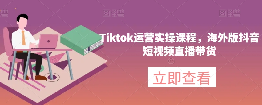 Tiktok运营实操课程，海外版抖音短视频直播带货-副业网