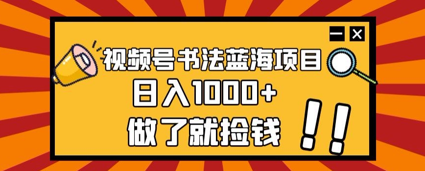 视频号书法蓝海项目，玩法简单，日入1000+【揭秘】-副业网