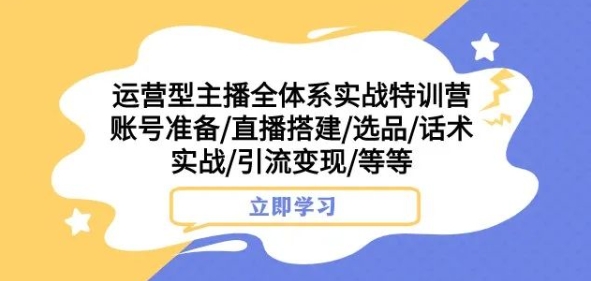 运营型主播全体系实战特训营，账号准备/直播搭建/选品/话术实战/引流变现/等等-副业网