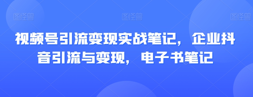 视频号引流变现实战笔记，企业抖音引流与变现，电子书笔记-副业网