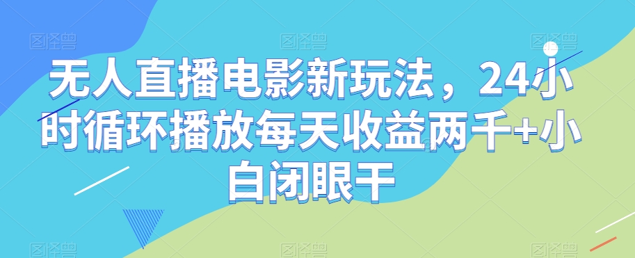 无人直播电影新玩法，24小时循环播放每天收益两千+小白闭眼干【揭秘】-副业网