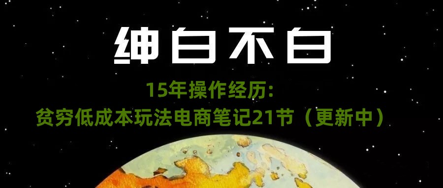 绅白不白·15年操作经历：贫穷低成本玩法电商笔记21节（1114日更新）-副业网