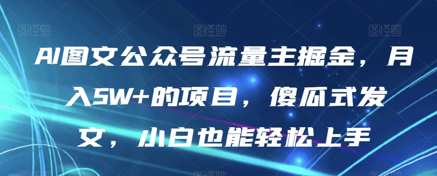AI图文公众号流量主掘金，月入5W+的项目，傻瓜式发文，小白也能轻松上手【揭秘】-副业网