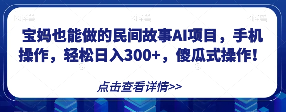宝妈也能做的民间故事AI项目，手机操作，轻松日入300+，傻瓜式操作！【揭秘】-副业网