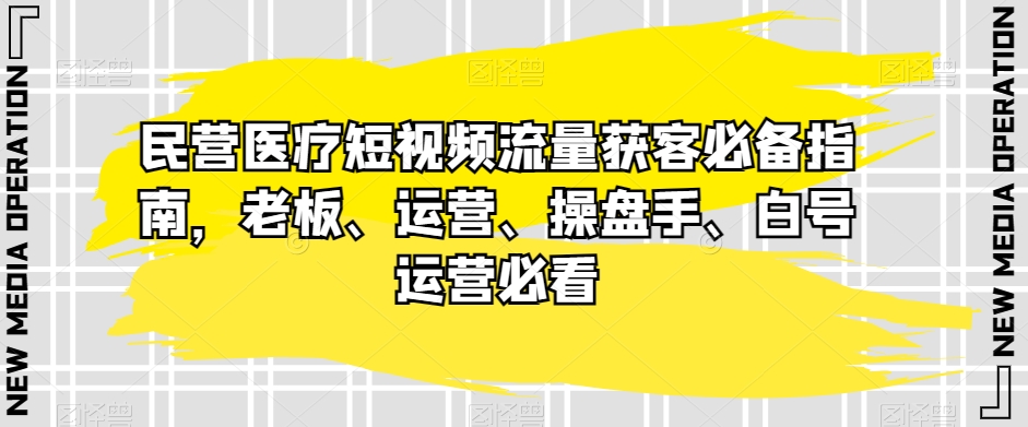 民营医疗短视频流量获客必备指南，老板、运营、操盘手、白号运营必看-副业网