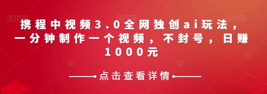 携程中视频3.0全网独创ai玩法，一分钟制作一个视频，不封号，日赚1000元【揭秘】-副业网