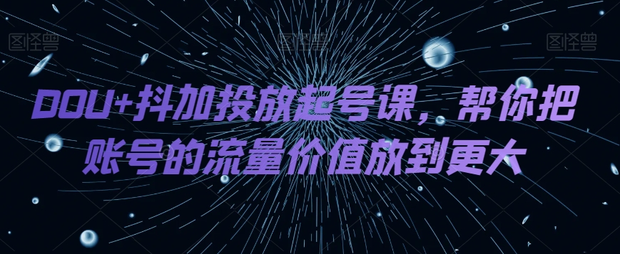 DOU+抖加投放起号课，帮你把账号的流量价值放到更大-副业网