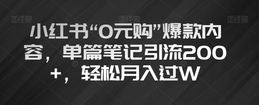 小红书“0元购”爆款内容，单篇笔记引流200+，轻松月入过W【揭秘】-副业网