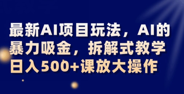 最新AI项目玩法，AI的暴力吸金，拆解式教学，日入500+可放大操作【揭秘】-副业库
