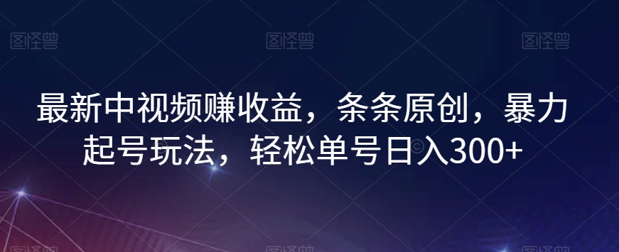 最新中视频赚收益，条条原创，暴力起号玩法，轻松单号日入300+【揭秘】-副业库