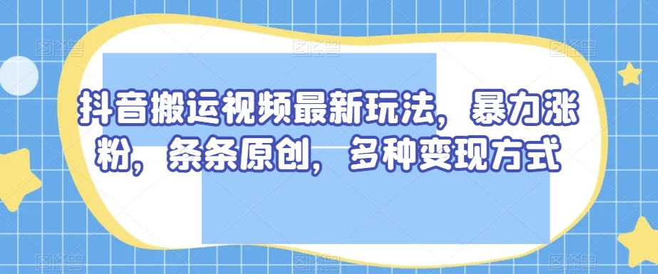 抖音搬运视频最新玩法，暴力涨粉，条条原创，多种变现方式【揭秘】-副业网
