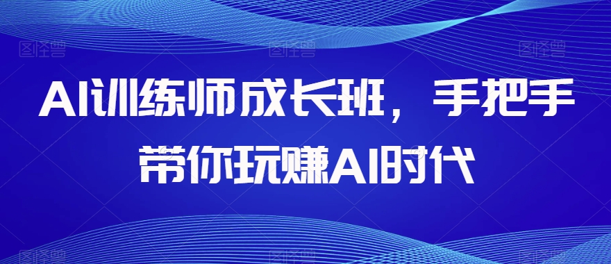 AI训练师成长班，手把手带你玩赚AI时代-副业网