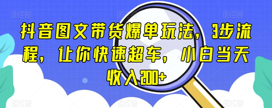 抖音图文带货爆单玩法，3步流程，让你快速超车，小白当天收入200+【揭秘】-副业库