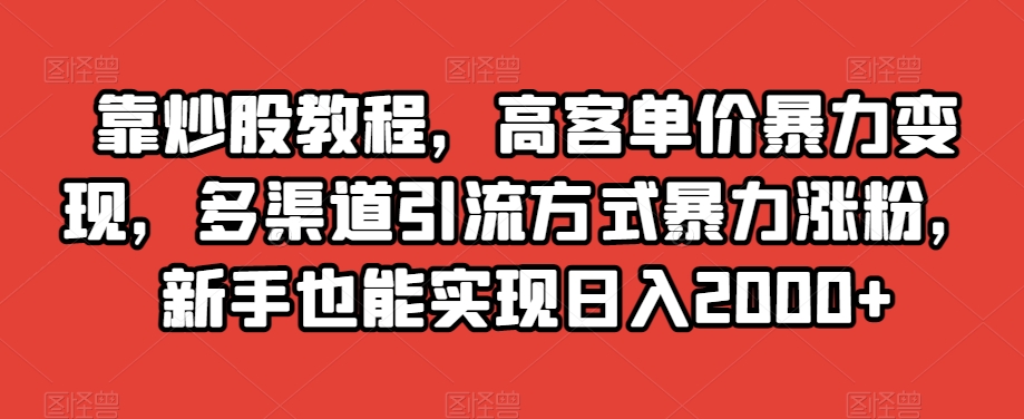靠炒股教程，高客单价暴力变现，多渠道引流方式暴力涨粉，新手也能实现日入2000+【揭秘】-副业库