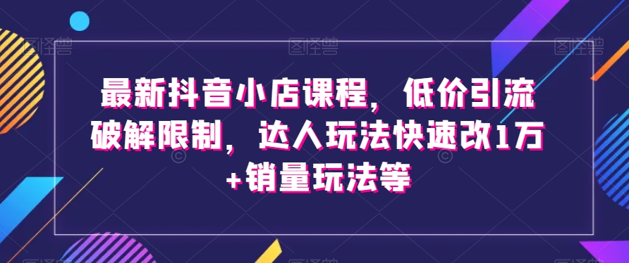 最新抖音小店课程，低价引流破解限制，达人玩法快速改1万+销量玩法等-副业网