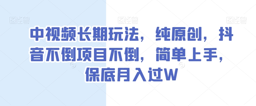 中视频长期玩法，纯原创，抖音不倒项目不倒，简单上手，保底月入过W【揭秘】-副业网