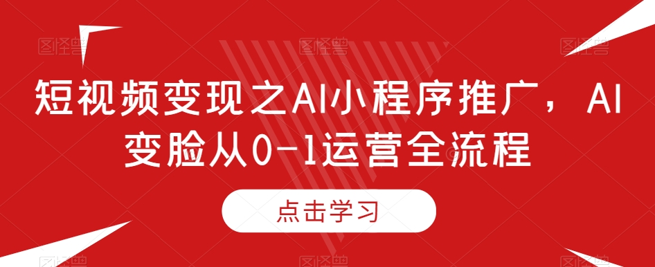 短视频变现之AI小程序推广，AI变脸从0-1运营全流程-副业网