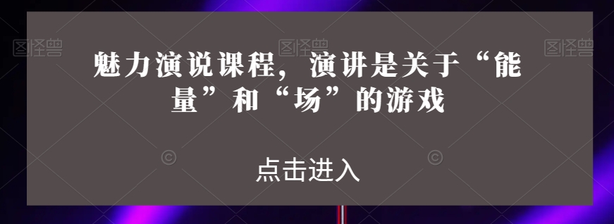 魅力演说课程，演讲是关于“能量”和“场”的游戏-副业网
