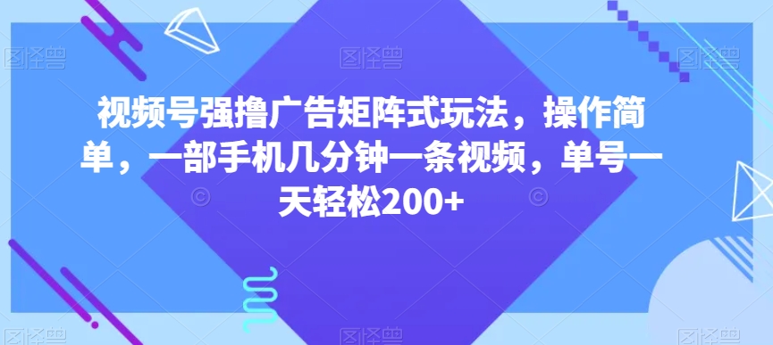 视频号强撸广告矩阵式玩法，操作简单，一部手机几分钟一条视频，单号一天轻松200+【揭秘】-副业网