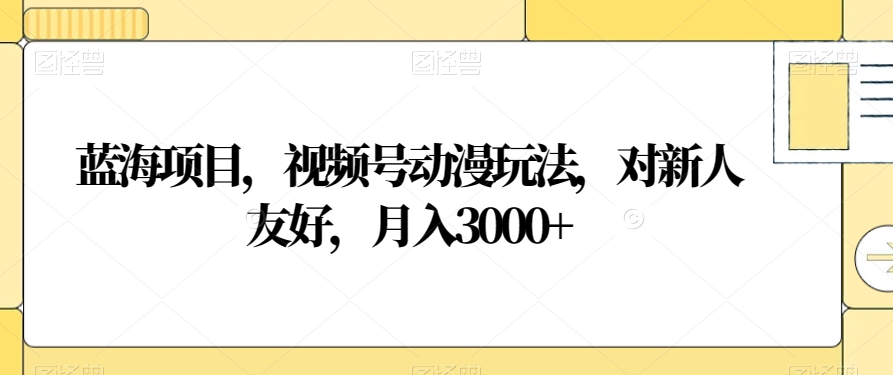 蓝海项目，视频号动漫玩法，对新人友好，月入3000+【揭秘】-副业网