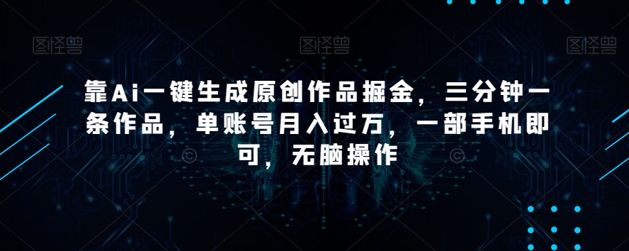 靠Ai一键生成原创作品掘金，三分钟一条作品，单账号月入过万，一部手机即可，无脑操作【揭秘】-副业网