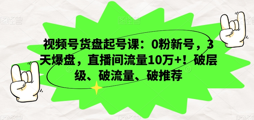 视频号货盘起号课：0粉新号，3天爆盘，直播间流量10万+！破层级、破流量、破推荐-副业网