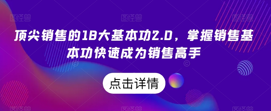 顶尖销售的18大基本功2.0，掌握销售基本功快速成为销售高手-副业网