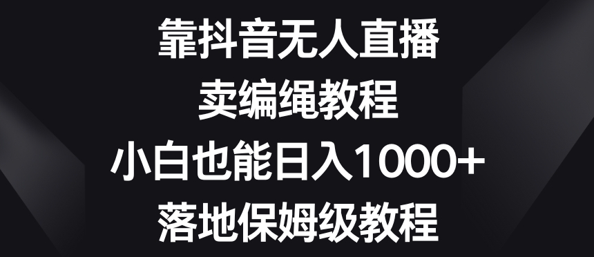 靠抖音无人直播，卖编绳教程，小白也能日入1000+，落地保姆级教程【揭秘】-副业网