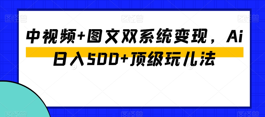 中视频+图文双系统变现，Ai日入500+顶级玩儿法-副业网