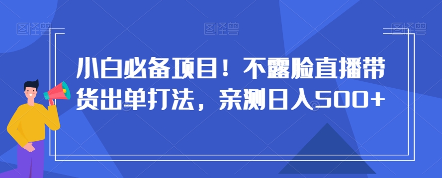 小白必备项目！不露脸直播带货出单打法，亲测日入500+【揭秘】-副业网