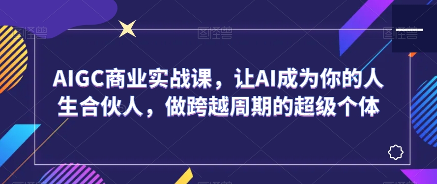 AIGC商业实战课，让AI成为你的人生合伙人，做跨越周期的超级个体-副业库