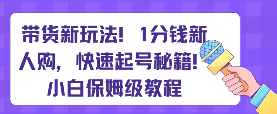带货新玩法，1分钱新人购，快速起号秘籍，小白保姆级教程【揭秘】-副业网