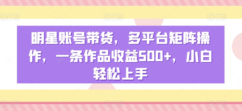 明星账号带货，多平台矩阵操作，一条作品收益500+，小白轻松上手-副业网