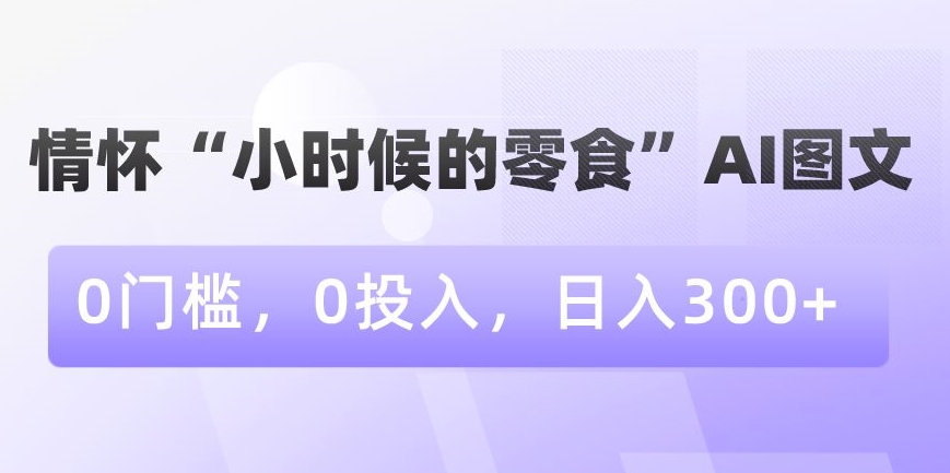情怀“小时候的零食”AI图文，0门槛，0投入，日入300+-副业网