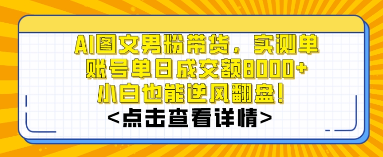 AI图文男粉带货，实测单账号单天成交额8000+，最关键是操作简单，小白看了也能上手-副业网