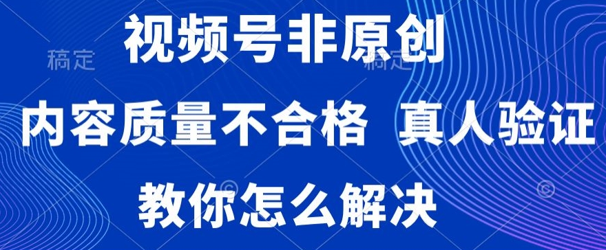 视频号非原创，内容质量不合格，真人验证，违规怎么解决-副业网