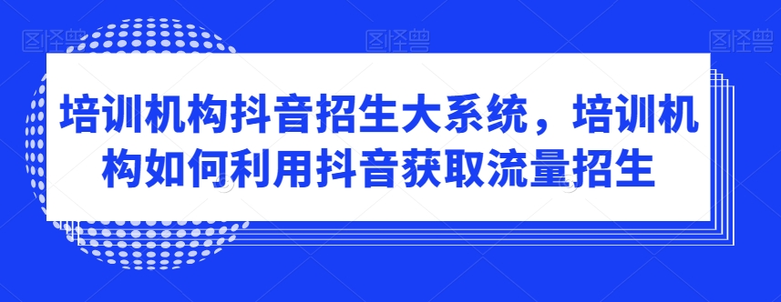 培训机构抖音招生大系统，培训机构如何利用抖音获取流量招生-副业库