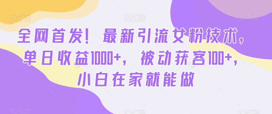 全网首发！最新引流女粉技术，单日收益1000+，被动获客100+，小白在家就能做-副业库
