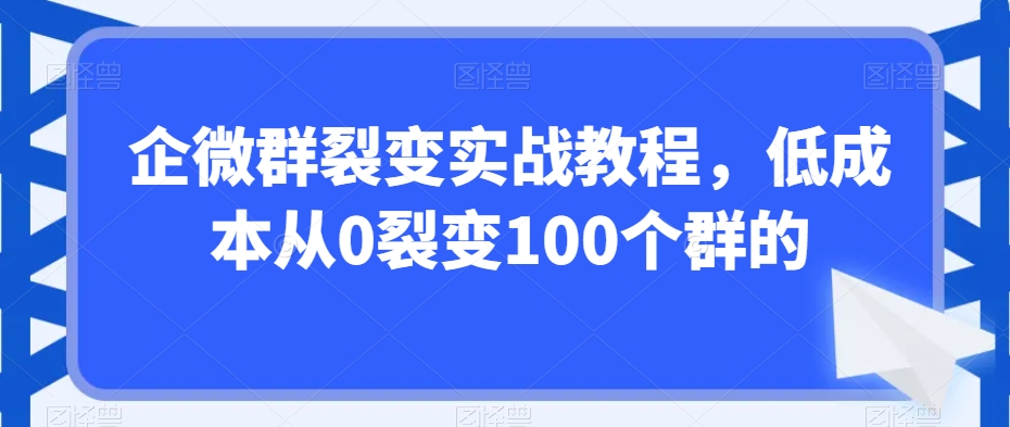 企微群裂变实战教程，低成本从0裂变100个群的-副业网
