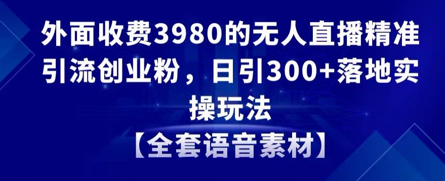 外面收费3980的无人直播精准引流创业粉，日引300+落地实操玩法【全套语音素材】-副业网