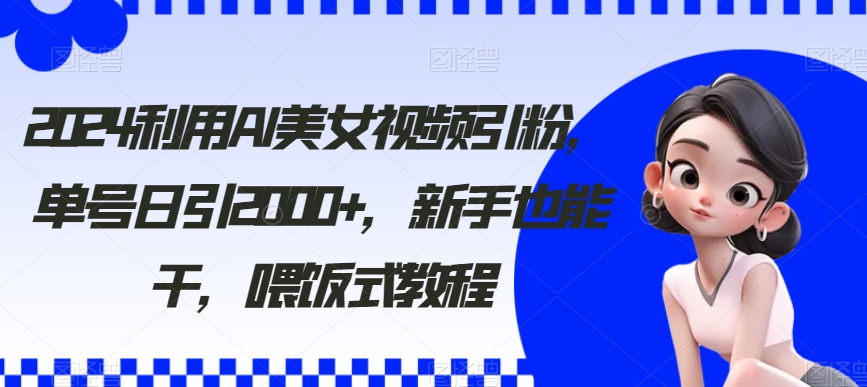 2024利用AI美女视频引粉，单号日引2000+，新手也能干，喂饭式教程-副业网