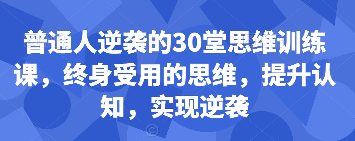 普通人逆袭的30堂思维训练课，​终身受用的思维，提升认知，实现逆袭-副业网