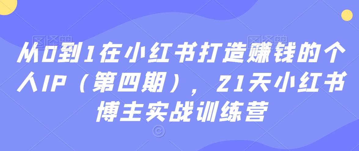 从0到1在小红书打造赚钱的个人IP（第四期），21天小红书博主实战训练营-副业网