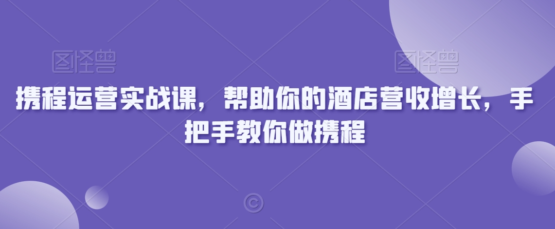 携程运营实战课，帮助你的酒店营收增长，手把手教你做携程-副业网