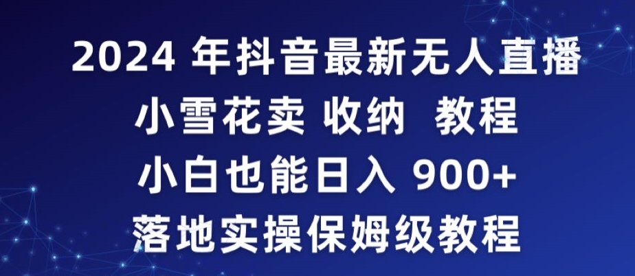 2024年抖音最新无人直播小雪花卖收纳教程，小白也能日入900+落地实操保姆级教程-副业库