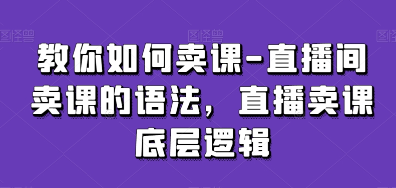 教你如何卖课-直播间卖课的语法，直播卖课底层逻辑-副业网