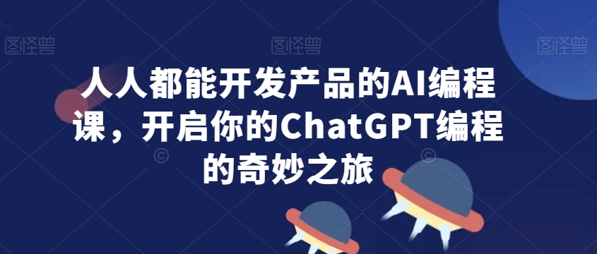人人都能开发产品的AI编程课，开启你的ChatGPT编程的奇妙之旅-副业网